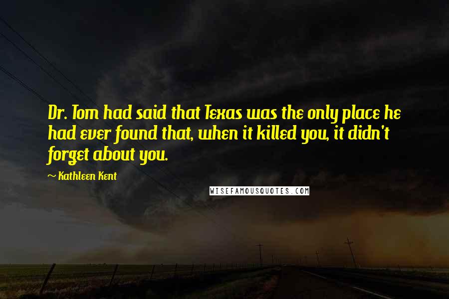 Kathleen Kent Quotes: Dr. Tom had said that Texas was the only place he had ever found that, when it killed you, it didn't forget about you.