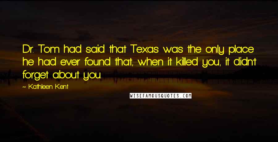 Kathleen Kent Quotes: Dr. Tom had said that Texas was the only place he had ever found that, when it killed you, it didn't forget about you.
