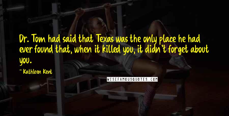 Kathleen Kent Quotes: Dr. Tom had said that Texas was the only place he had ever found that, when it killed you, it didn't forget about you.