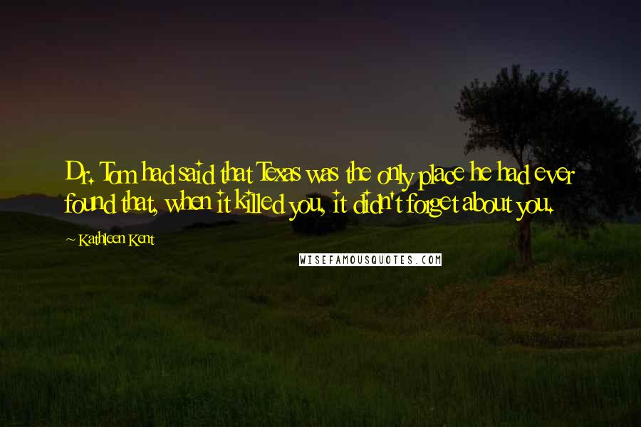 Kathleen Kent Quotes: Dr. Tom had said that Texas was the only place he had ever found that, when it killed you, it didn't forget about you.