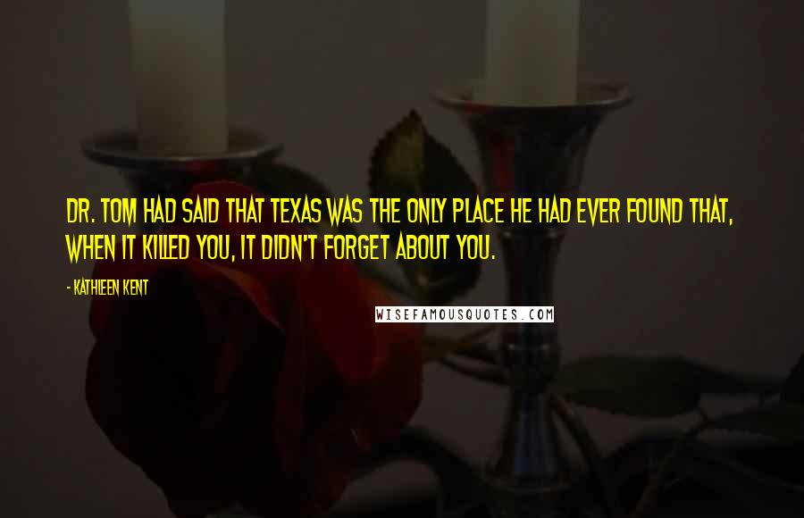 Kathleen Kent Quotes: Dr. Tom had said that Texas was the only place he had ever found that, when it killed you, it didn't forget about you.
