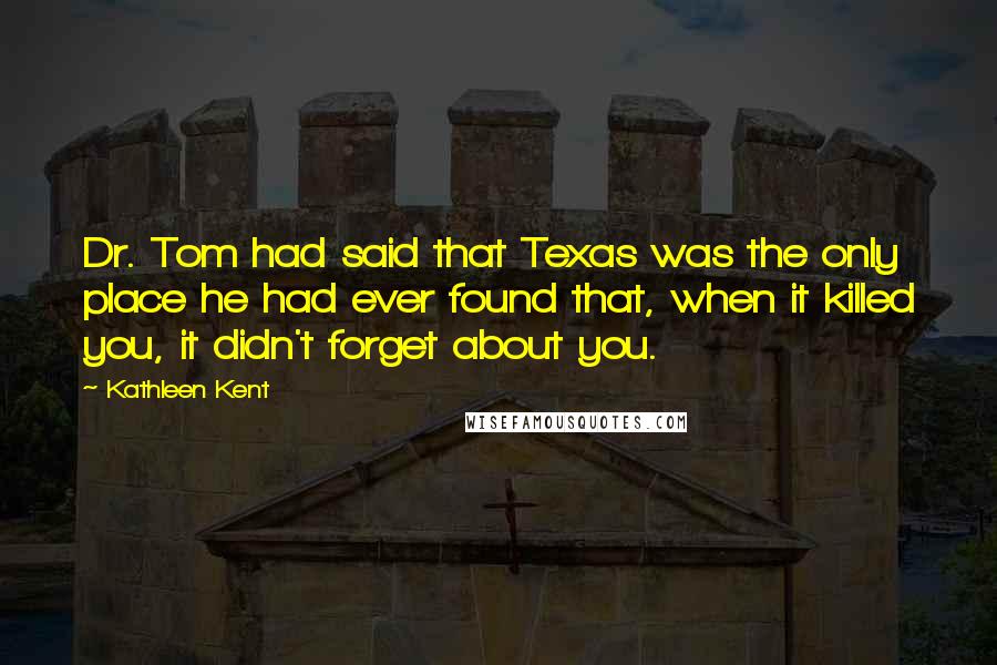 Kathleen Kent Quotes: Dr. Tom had said that Texas was the only place he had ever found that, when it killed you, it didn't forget about you.
