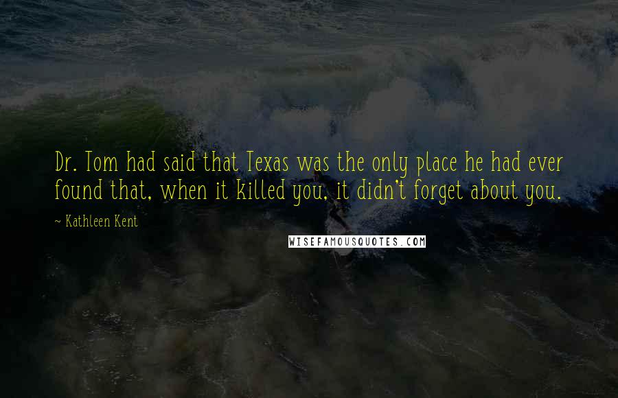 Kathleen Kent Quotes: Dr. Tom had said that Texas was the only place he had ever found that, when it killed you, it didn't forget about you.