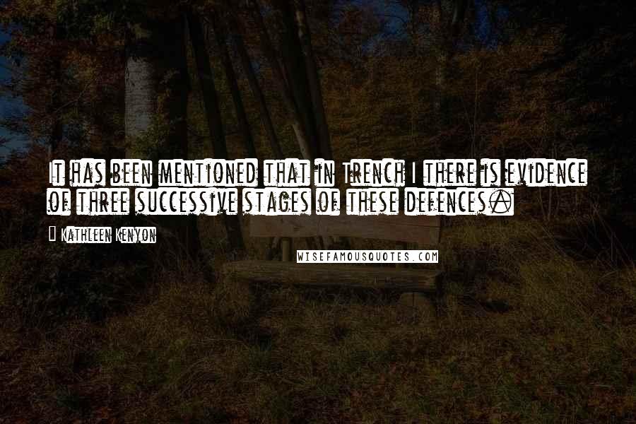 Kathleen Kenyon Quotes: It has been mentioned that in Trench I there is evidence of three successive stages of these defences.