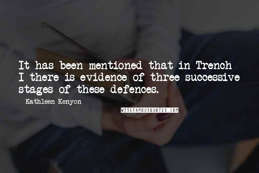 Kathleen Kenyon Quotes: It has been mentioned that in Trench I there is evidence of three successive stages of these defences.