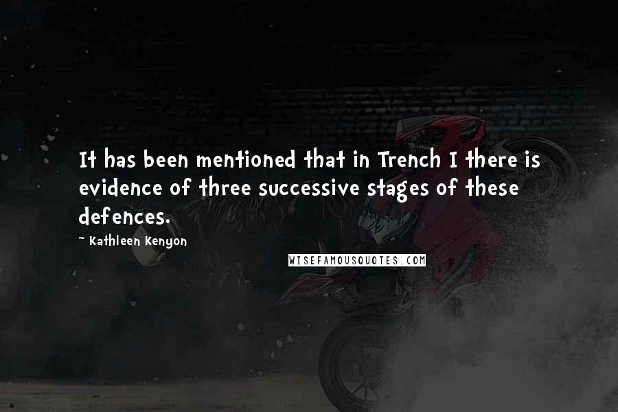 Kathleen Kenyon Quotes: It has been mentioned that in Trench I there is evidence of three successive stages of these defences.