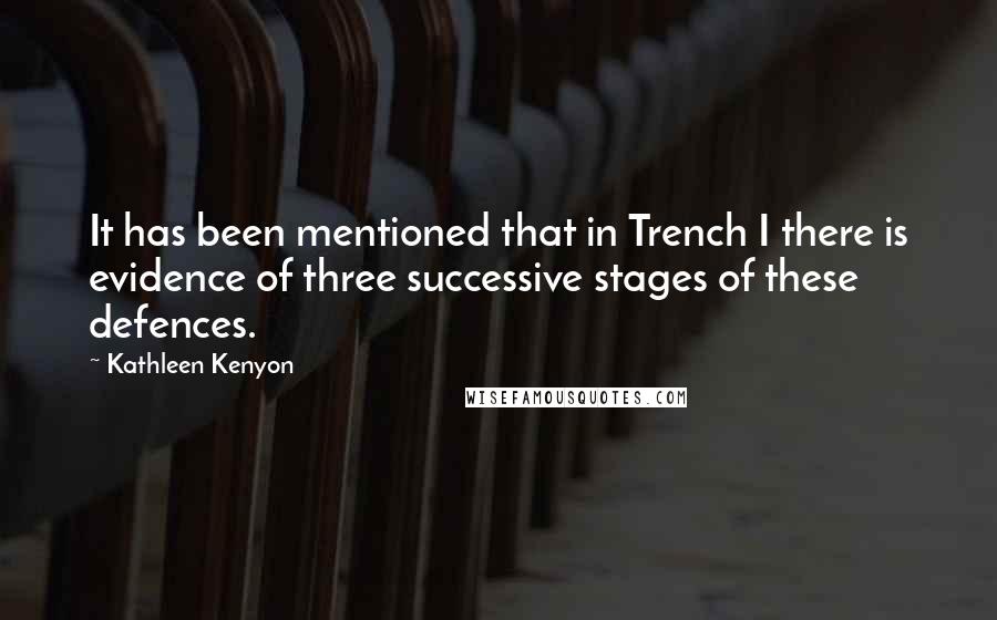 Kathleen Kenyon Quotes: It has been mentioned that in Trench I there is evidence of three successive stages of these defences.