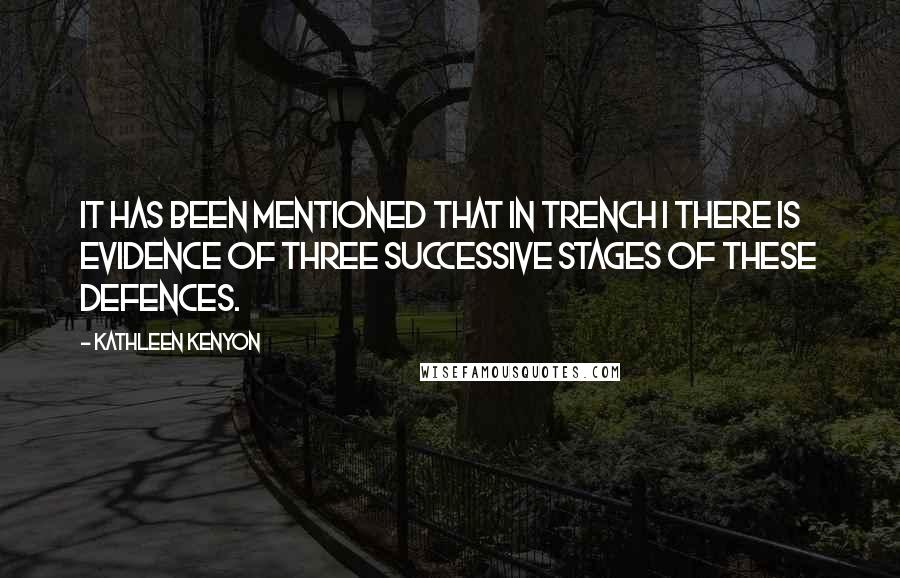 Kathleen Kenyon Quotes: It has been mentioned that in Trench I there is evidence of three successive stages of these defences.