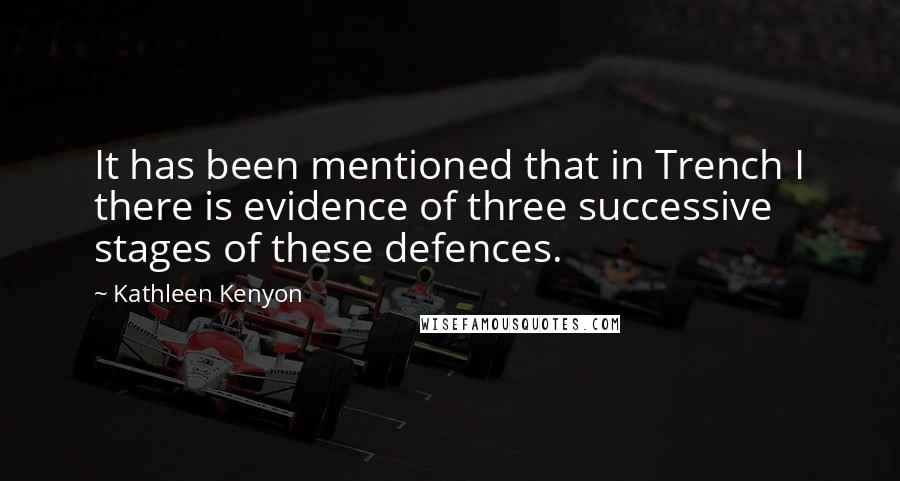 Kathleen Kenyon Quotes: It has been mentioned that in Trench I there is evidence of three successive stages of these defences.