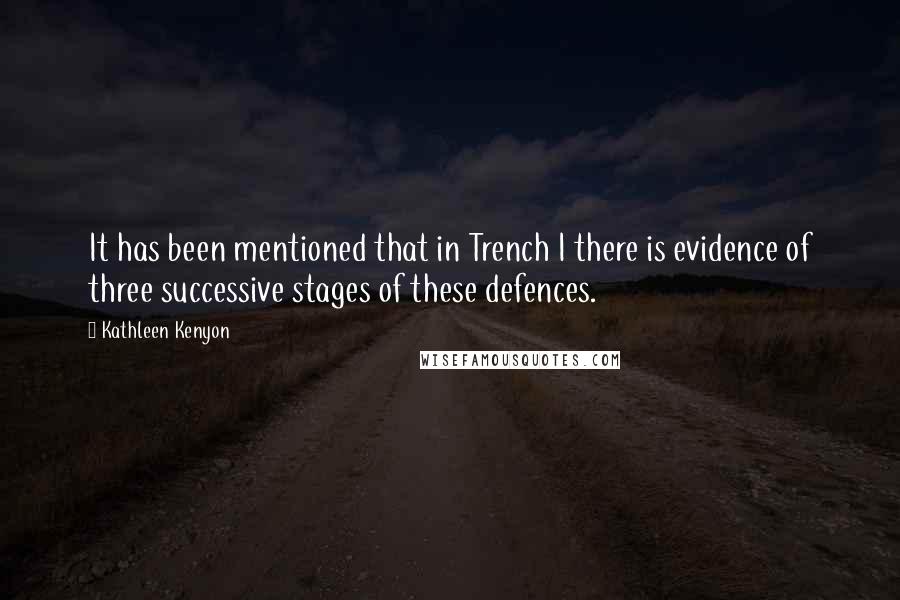 Kathleen Kenyon Quotes: It has been mentioned that in Trench I there is evidence of three successive stages of these defences.