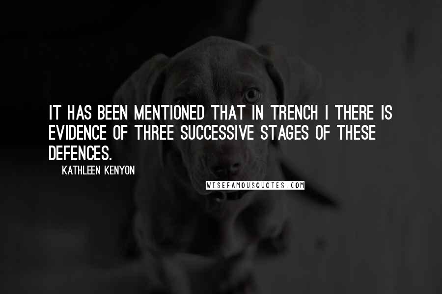 Kathleen Kenyon Quotes: It has been mentioned that in Trench I there is evidence of three successive stages of these defences.