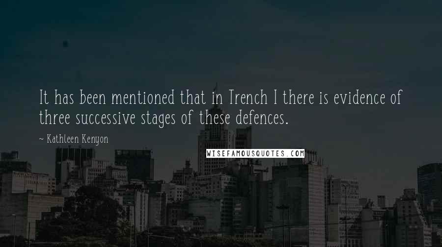 Kathleen Kenyon Quotes: It has been mentioned that in Trench I there is evidence of three successive stages of these defences.