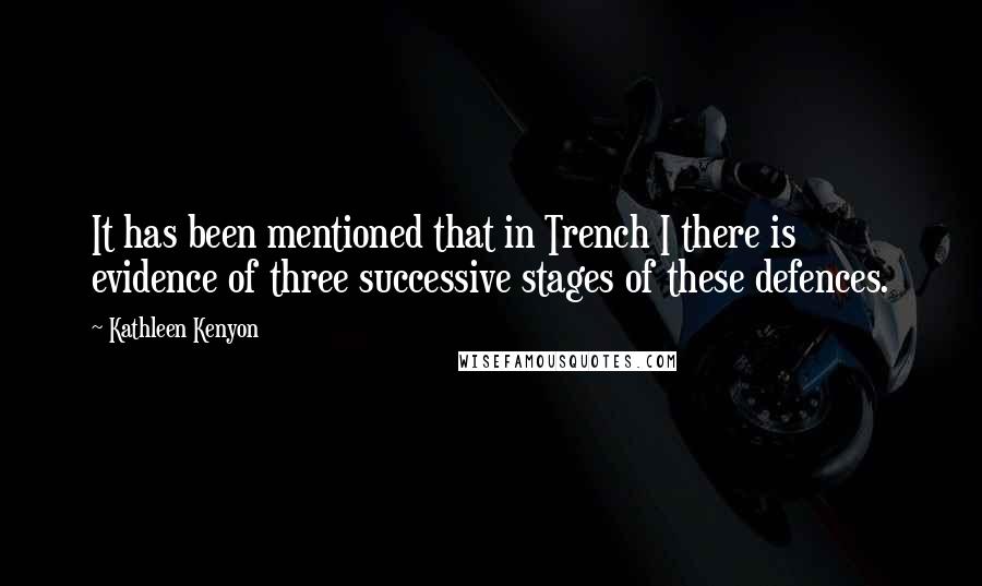 Kathleen Kenyon Quotes: It has been mentioned that in Trench I there is evidence of three successive stages of these defences.