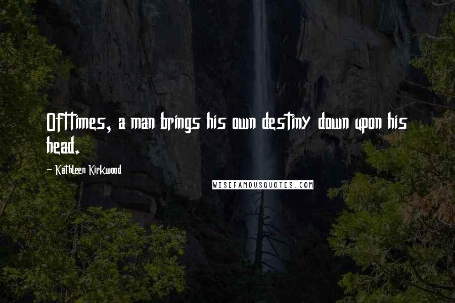 Kathleen Kirkwood Quotes: Ofttimes, a man brings his own destiny down upon his head.