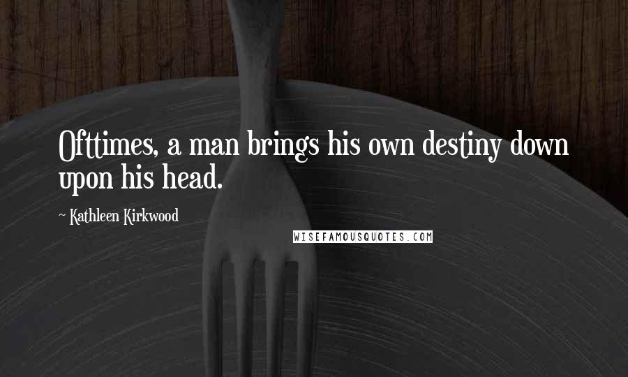 Kathleen Kirkwood Quotes: Ofttimes, a man brings his own destiny down upon his head.