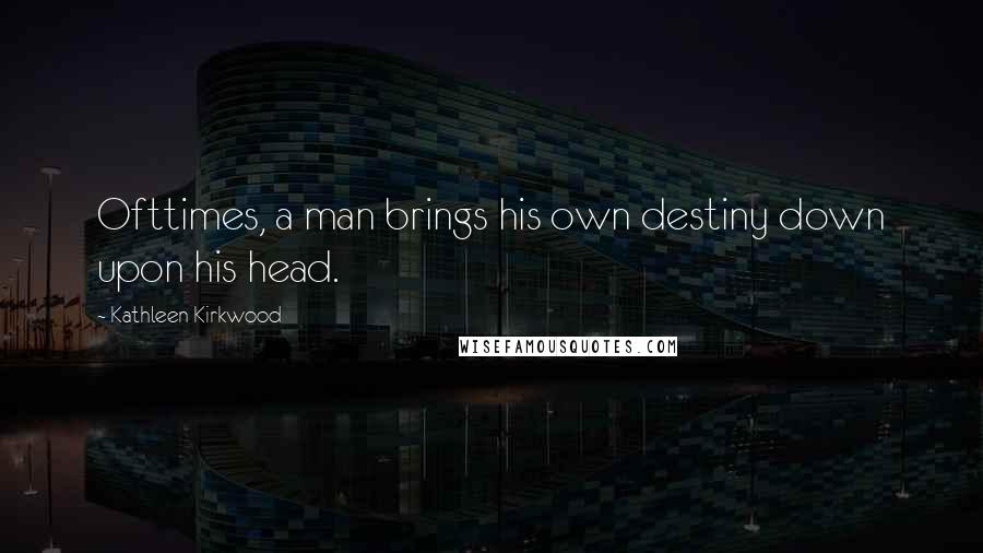 Kathleen Kirkwood Quotes: Ofttimes, a man brings his own destiny down upon his head.