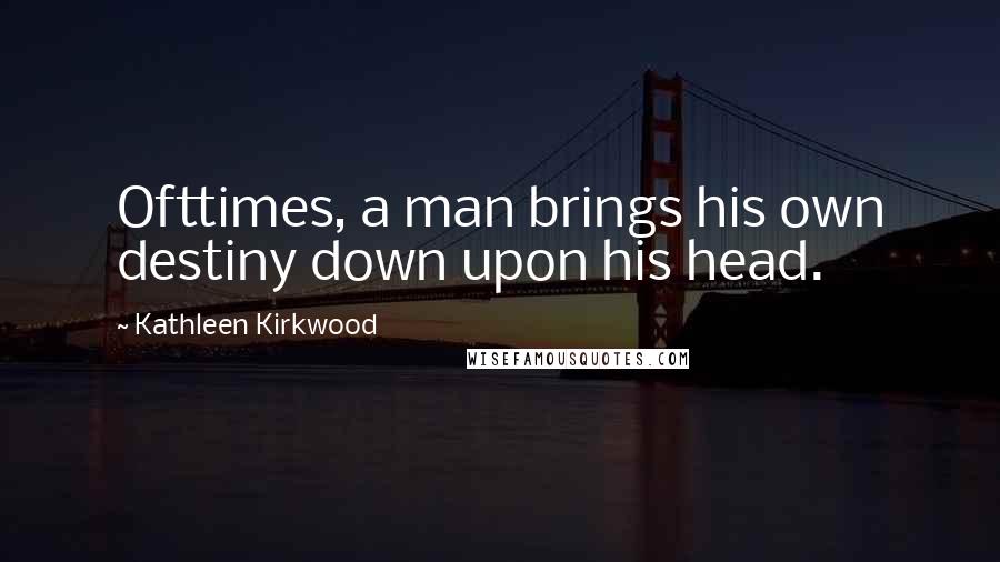 Kathleen Kirkwood Quotes: Ofttimes, a man brings his own destiny down upon his head.