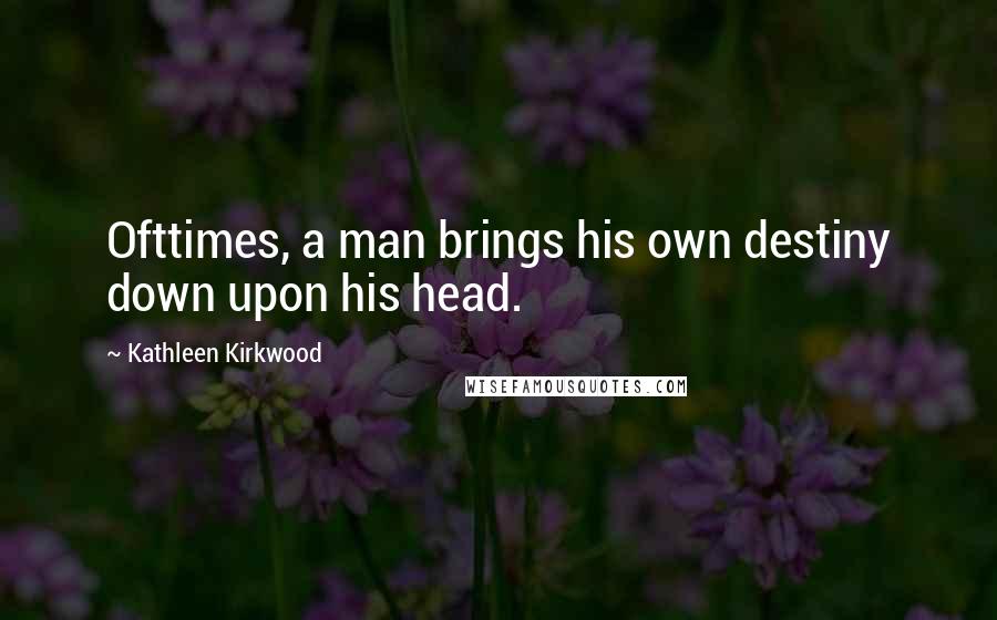 Kathleen Kirkwood Quotes: Ofttimes, a man brings his own destiny down upon his head.