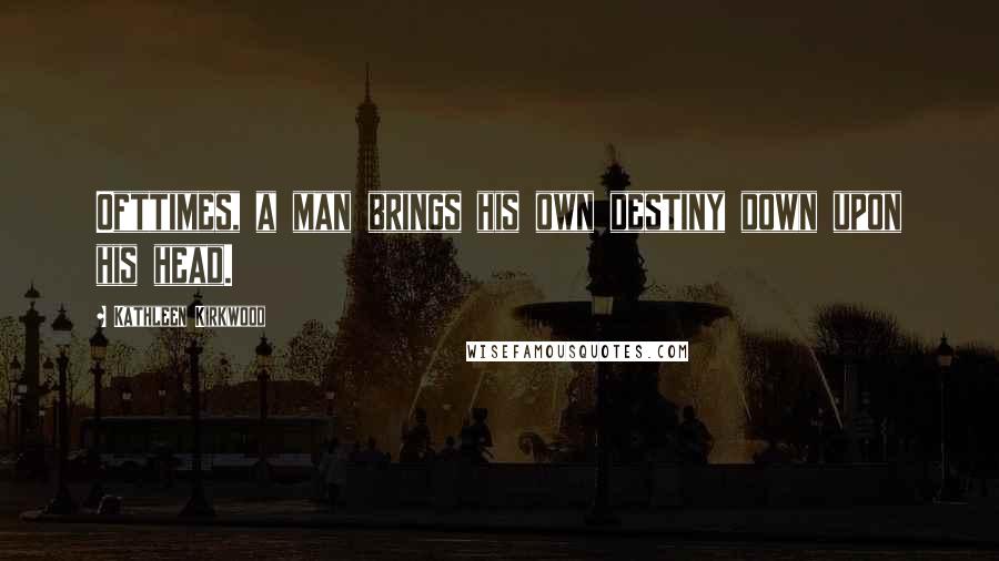 Kathleen Kirkwood Quotes: Ofttimes, a man brings his own destiny down upon his head.