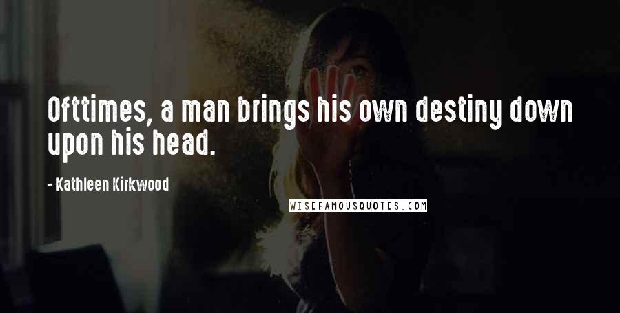 Kathleen Kirkwood Quotes: Ofttimes, a man brings his own destiny down upon his head.