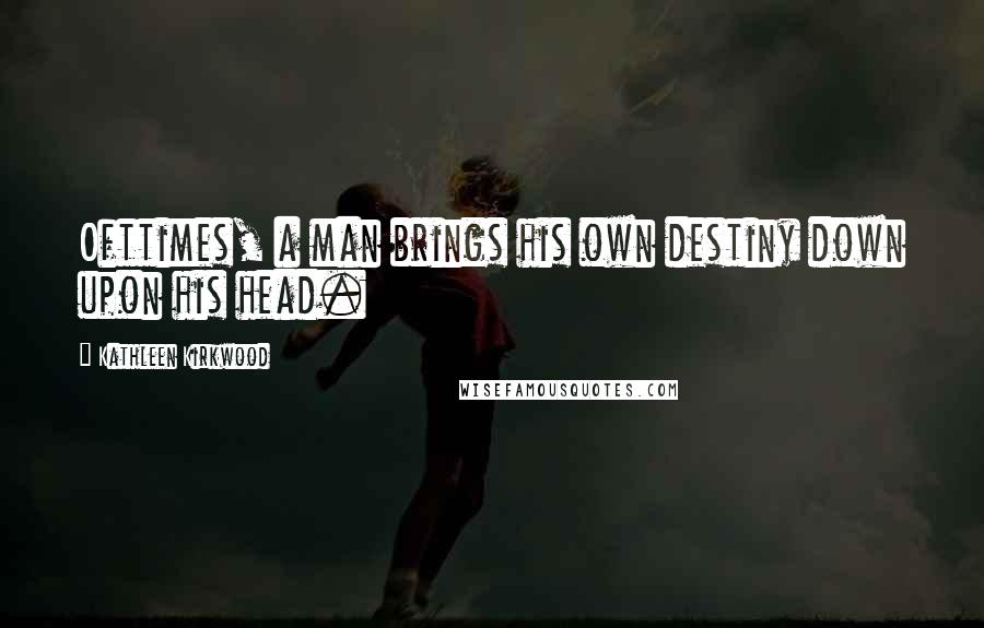 Kathleen Kirkwood Quotes: Ofttimes, a man brings his own destiny down upon his head.