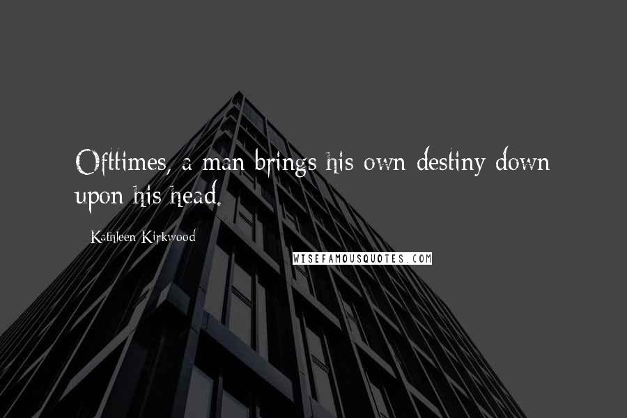 Kathleen Kirkwood Quotes: Ofttimes, a man brings his own destiny down upon his head.