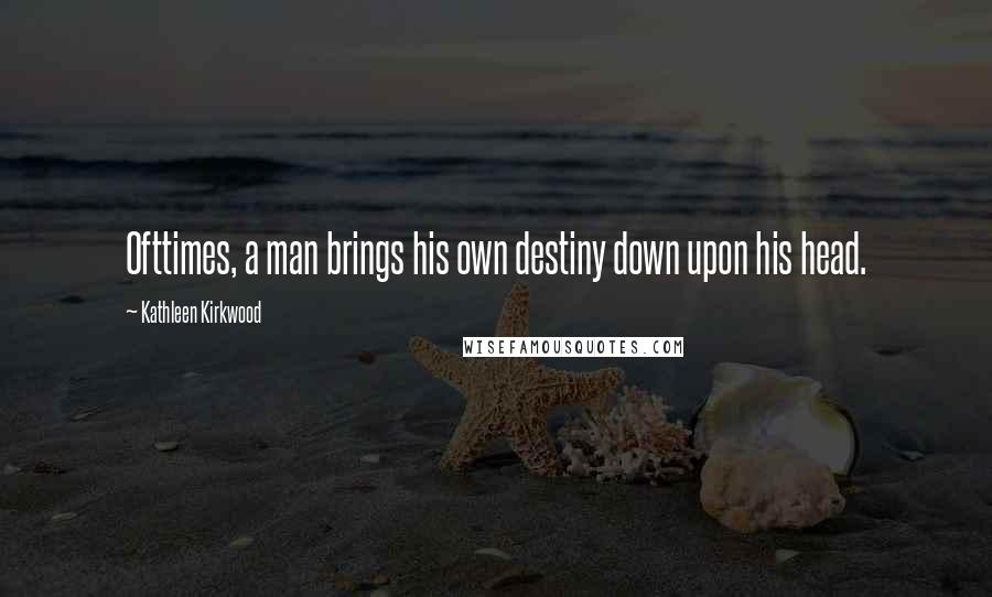 Kathleen Kirkwood Quotes: Ofttimes, a man brings his own destiny down upon his head.