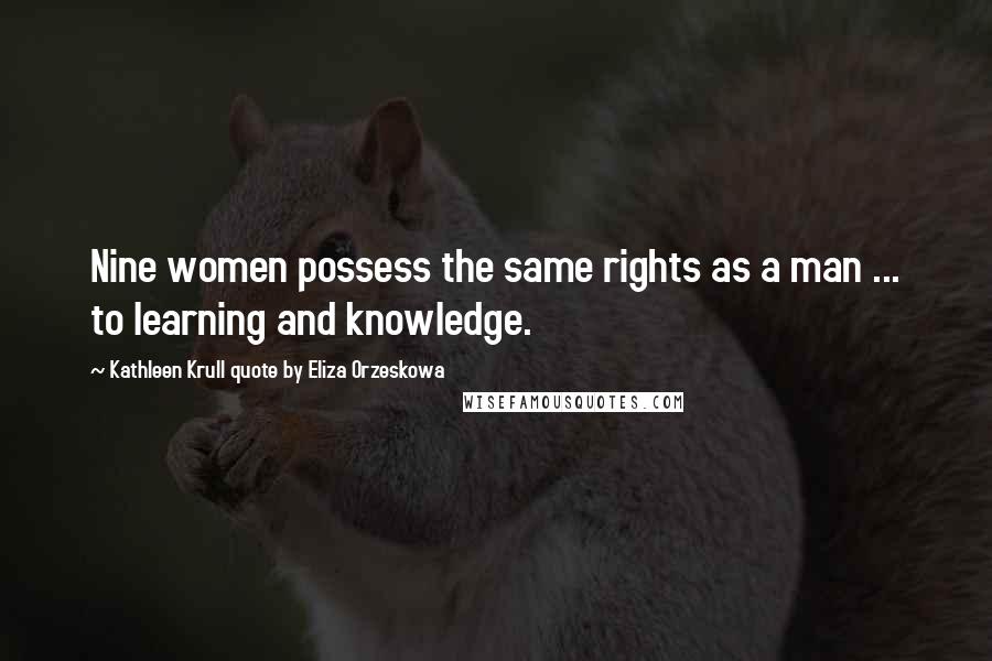 Kathleen Krull Quote By Eliza Orzeskowa Quotes: Nine women possess the same rights as a man ... to learning and knowledge.