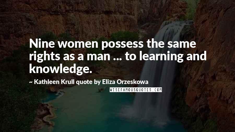 Kathleen Krull Quote By Eliza Orzeskowa Quotes: Nine women possess the same rights as a man ... to learning and knowledge.