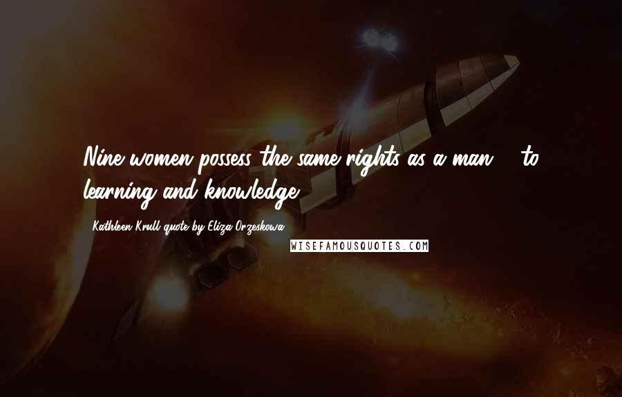 Kathleen Krull Quote By Eliza Orzeskowa Quotes: Nine women possess the same rights as a man ... to learning and knowledge.