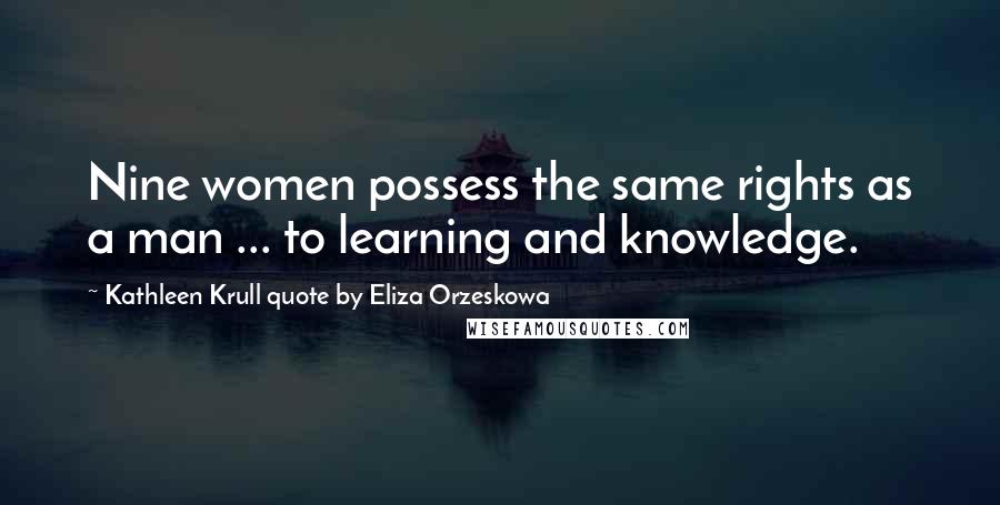 Kathleen Krull Quote By Eliza Orzeskowa Quotes: Nine women possess the same rights as a man ... to learning and knowledge.