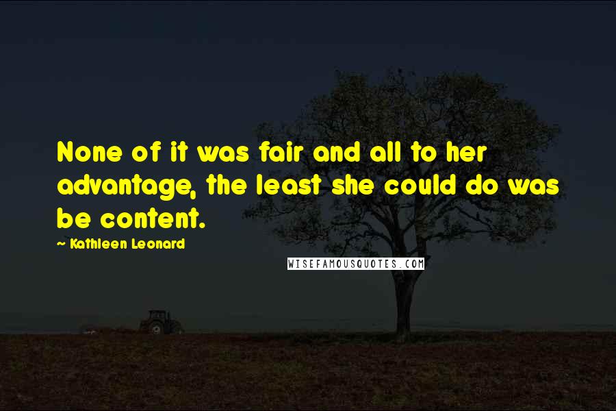 Kathleen Leonard Quotes: None of it was fair and all to her advantage, the least she could do was be content.