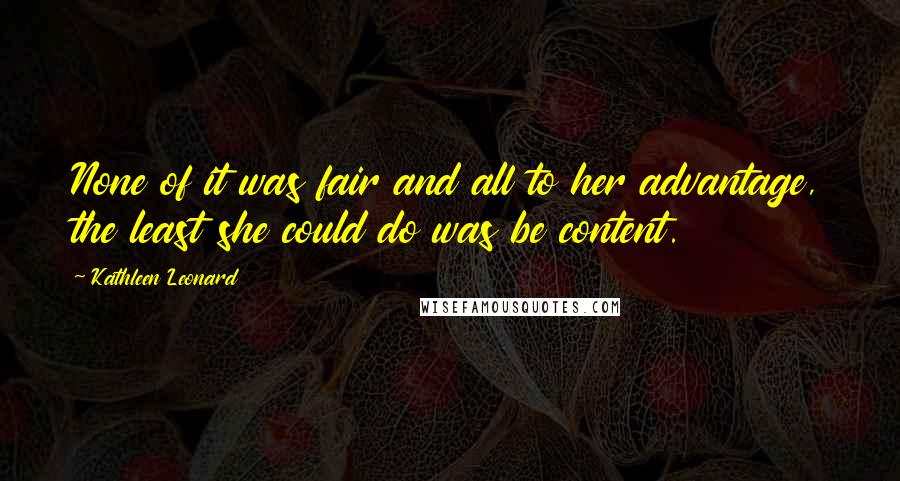 Kathleen Leonard Quotes: None of it was fair and all to her advantage, the least she could do was be content.