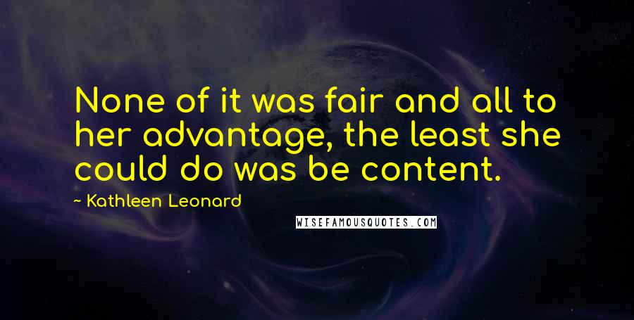 Kathleen Leonard Quotes: None of it was fair and all to her advantage, the least she could do was be content.