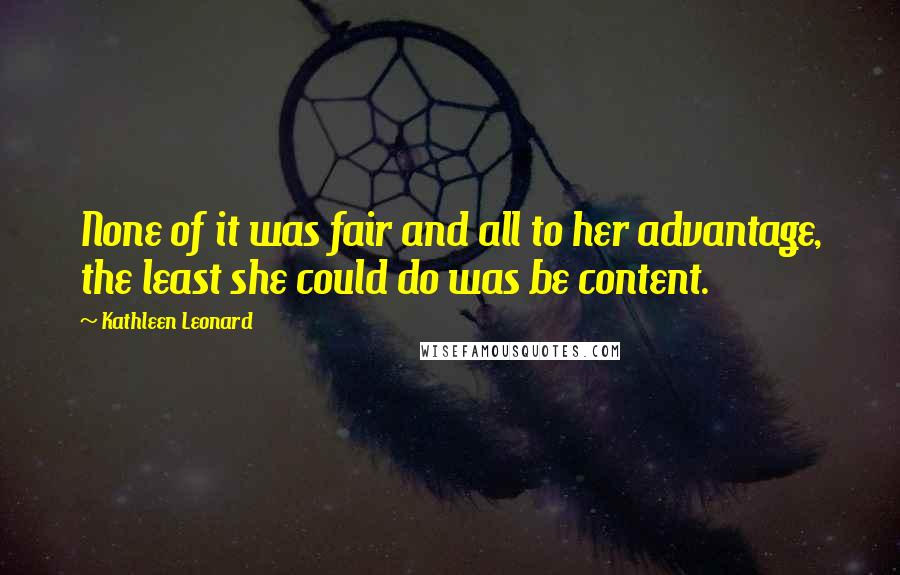 Kathleen Leonard Quotes: None of it was fair and all to her advantage, the least she could do was be content.