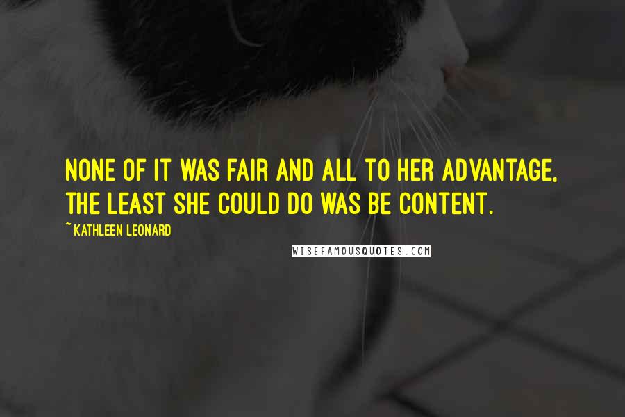 Kathleen Leonard Quotes: None of it was fair and all to her advantage, the least she could do was be content.