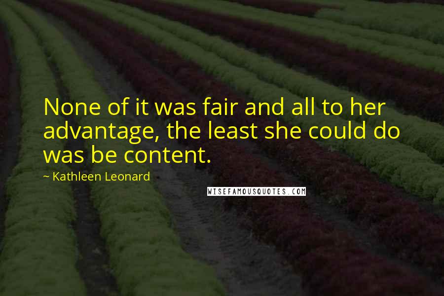 Kathleen Leonard Quotes: None of it was fair and all to her advantage, the least she could do was be content.