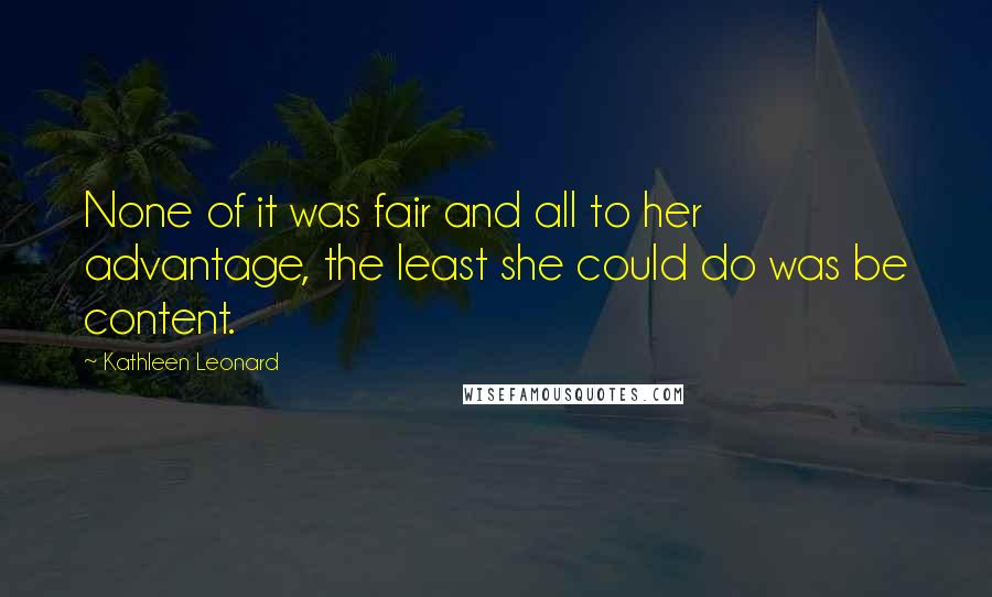 Kathleen Leonard Quotes: None of it was fair and all to her advantage, the least she could do was be content.