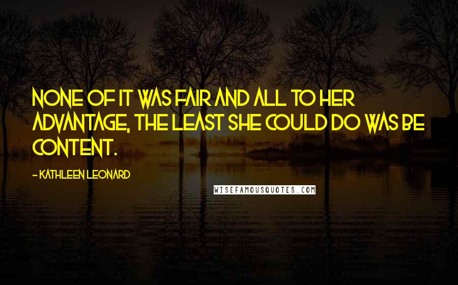 Kathleen Leonard Quotes: None of it was fair and all to her advantage, the least she could do was be content.