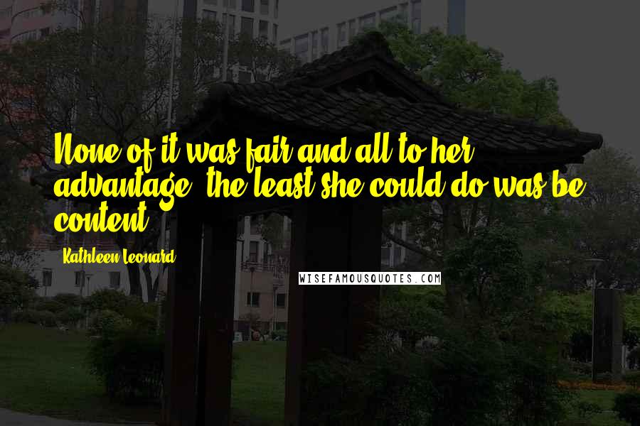 Kathleen Leonard Quotes: None of it was fair and all to her advantage, the least she could do was be content.