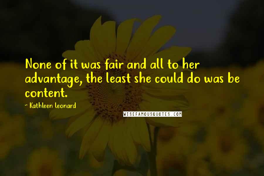 Kathleen Leonard Quotes: None of it was fair and all to her advantage, the least she could do was be content.