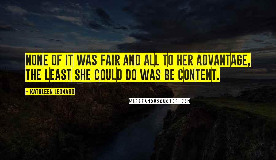 Kathleen Leonard Quotes: None of it was fair and all to her advantage, the least she could do was be content.