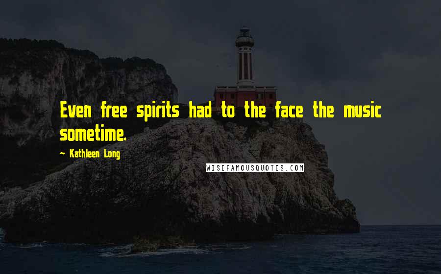 Kathleen Long Quotes: Even free spirits had to the face the music sometime.