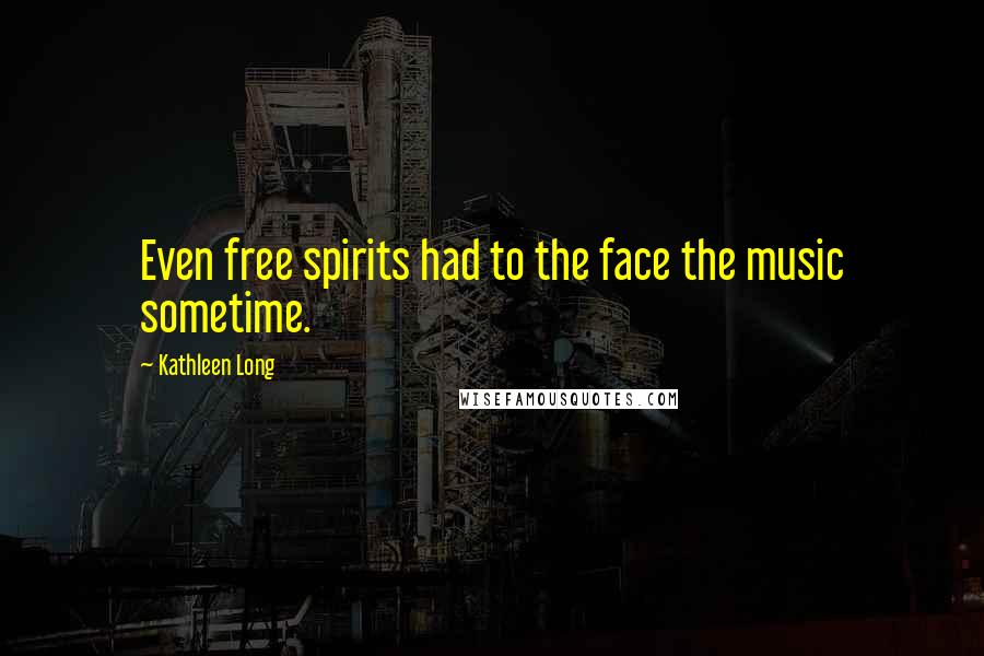 Kathleen Long Quotes: Even free spirits had to the face the music sometime.