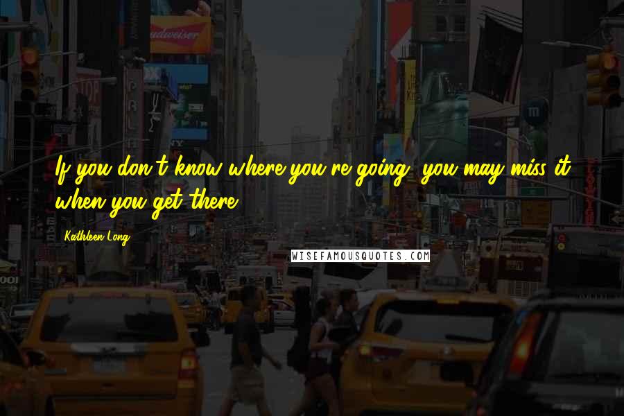 Kathleen Long Quotes: If you don't know where you're going, you may miss it when you get there