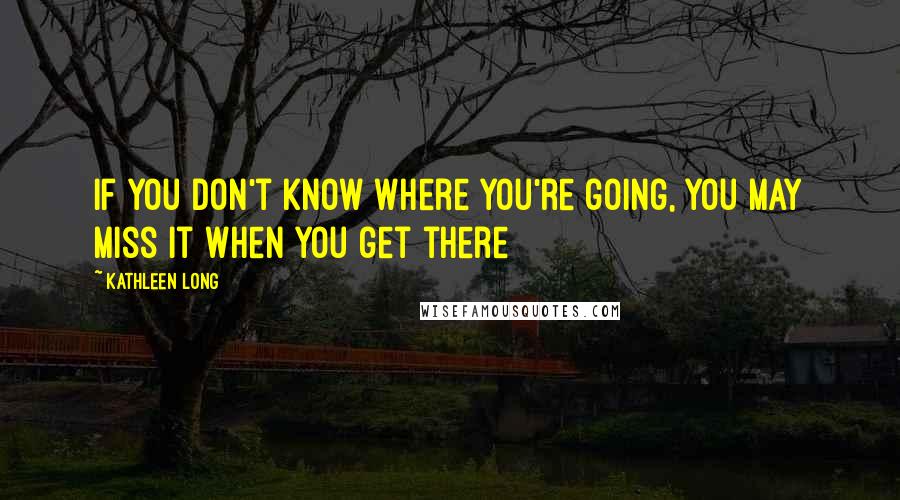 Kathleen Long Quotes: If you don't know where you're going, you may miss it when you get there