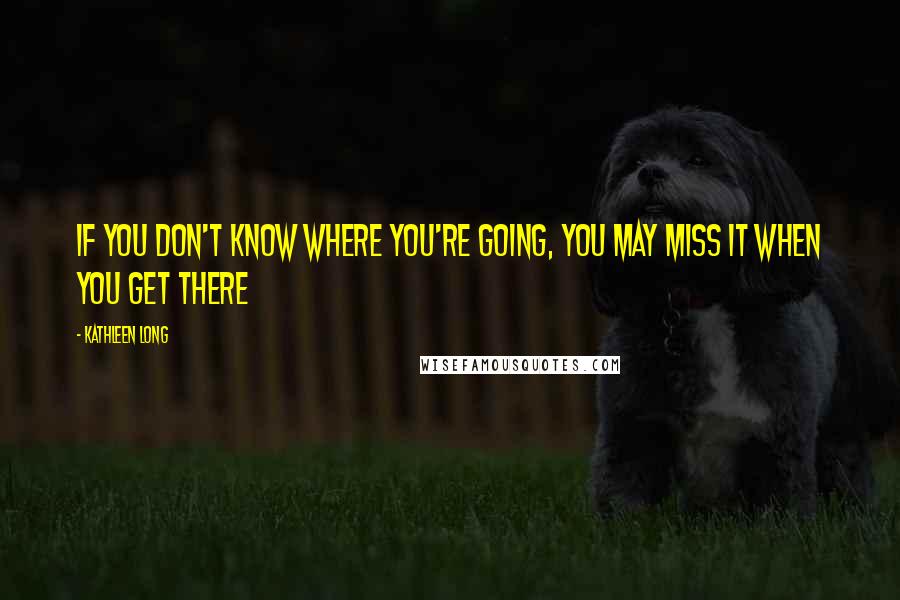 Kathleen Long Quotes: If you don't know where you're going, you may miss it when you get there