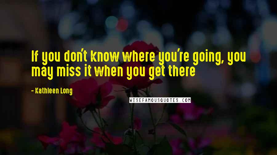 Kathleen Long Quotes: If you don't know where you're going, you may miss it when you get there