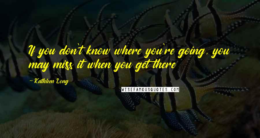 Kathleen Long Quotes: If you don't know where you're going, you may miss it when you get there