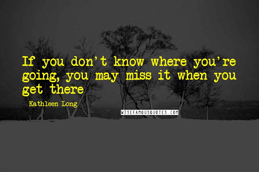 Kathleen Long Quotes: If you don't know where you're going, you may miss it when you get there